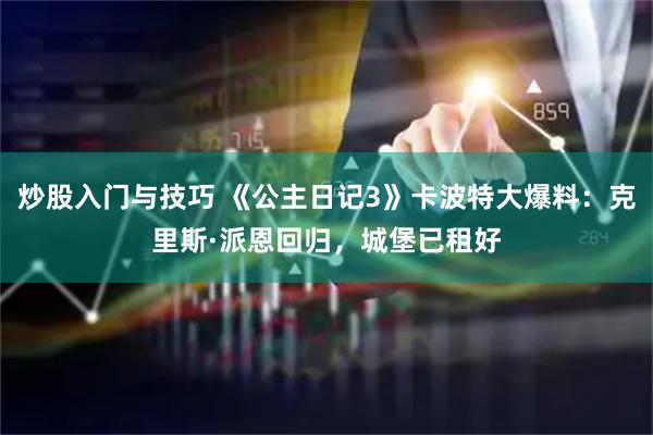 炒股入门与技巧 《公主日记3》卡波特大爆料：克里斯·派恩回归，城堡已租好