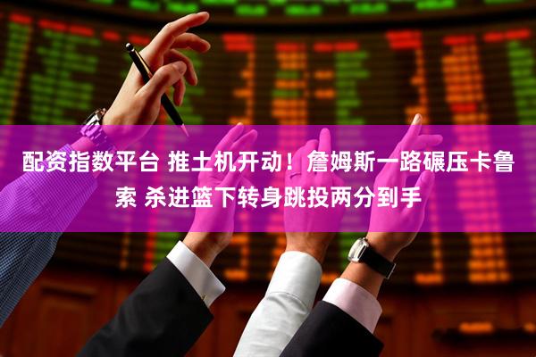 配资指数平台 推土机开动！詹姆斯一路碾压卡鲁索 杀进篮下转身跳投两分到手