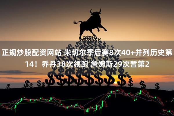 正规炒股配资网站 米切尔季后赛8次40+并列历史第14！乔丹38次领跑 詹姆斯29次暂第2