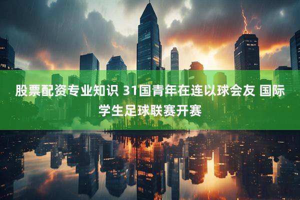 股票配资专业知识 31国青年在连以球会友 国际学生足球联赛开赛