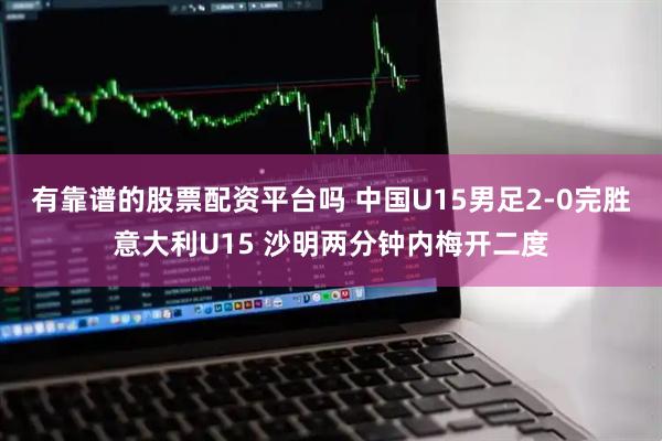 有靠谱的股票配资平台吗 中国U15男足2-0完胜意大利U15 沙明两分钟内梅开二度