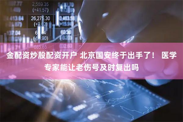 金配资炒股配资开户 北京国安终于出手了! 医学专家能让老伤号及时复出吗
