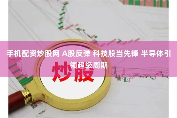 手机配资炒股网 A股反弹 科技股当先锋 半导体引领超级周期