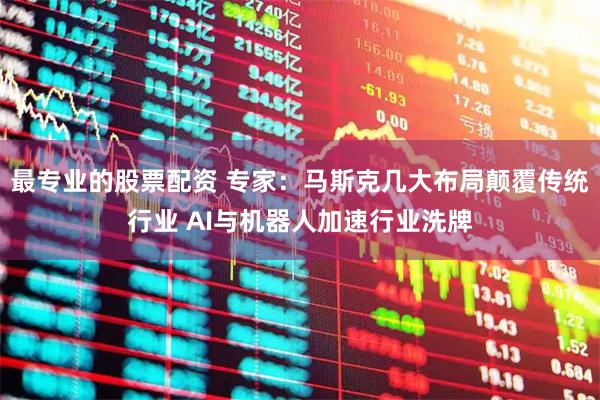最专业的股票配资 专家：马斯克几大布局颠覆传统行业 AI与机器人加速行业洗牌