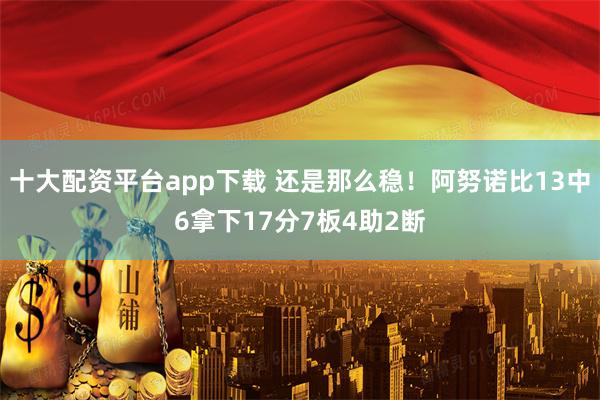 十大配资平台app下载 还是那么稳！阿努诺比13中6拿下17分7板4助2断