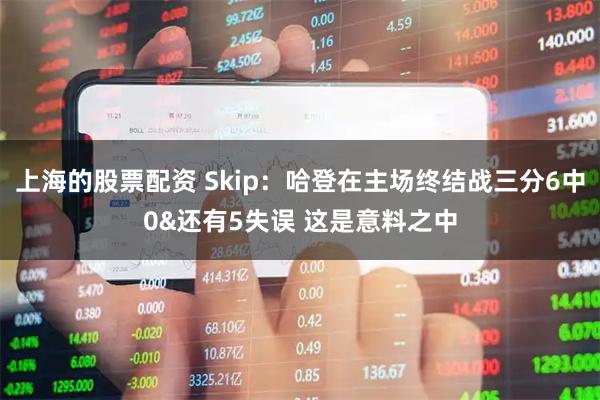 上海的股票配资 Skip：哈登在主场终结战三分6中0&还有5失误 这是意料之中