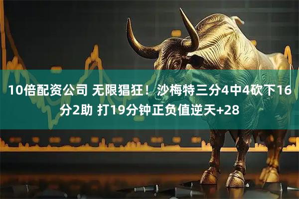 10倍配资公司 无限猖狂！沙梅特三分4中4砍下16分2助 打19分钟正负值逆天+28