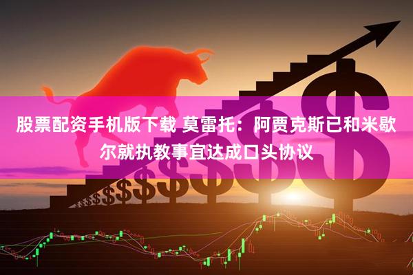 股票配资手机版下载 莫雷托：阿贾克斯已和米歇尔就执教事宜达成口头协议