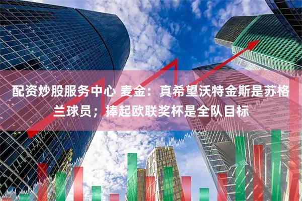 配资炒股服务中心 麦金：真希望沃特金斯是苏格兰球员；捧起欧联奖杯是全队目标