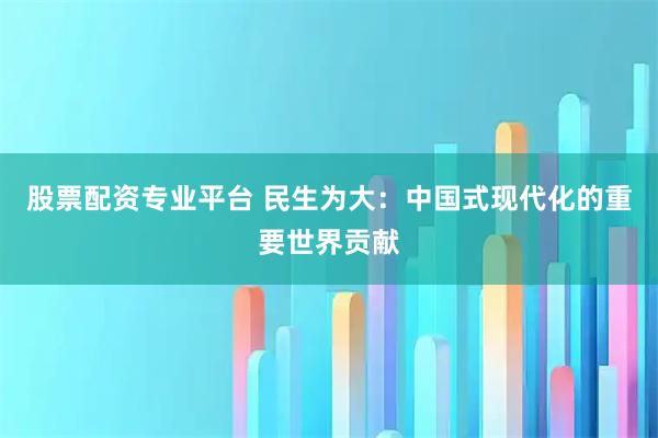股票配资专业平台 民生为大：中国式现代化的重要世界贡献