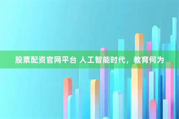 股票配资官网平台 人工智能时代，教育何为