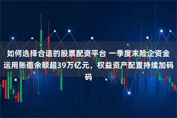 如何选择合适的股票配资平台 一季度末险企资金运用账面余额超39万亿元，权益资产配置持续加码