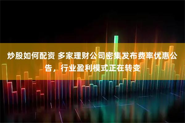 炒股如何配资 多家理财公司密集发布费率优惠公告，行业盈利模式正在转变