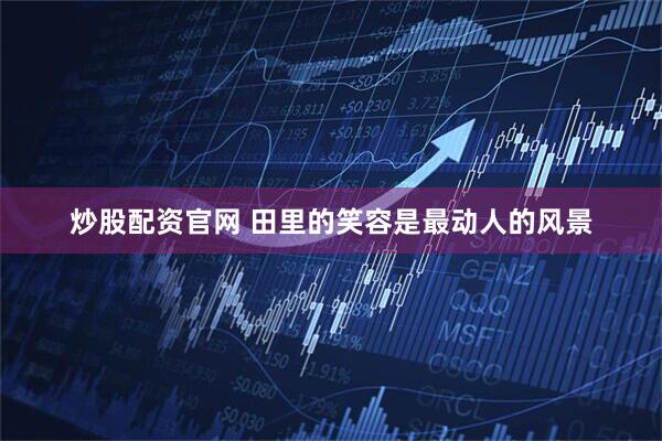 炒股配资官网 田里的笑容是最动人的风景