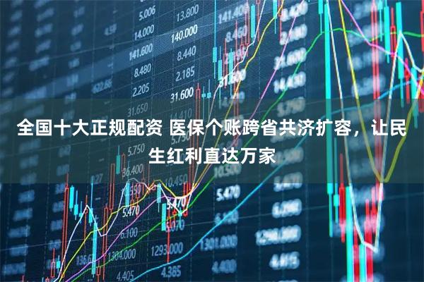全国十大正规配资 医保个账跨省共济扩容，让民生红利直达万家