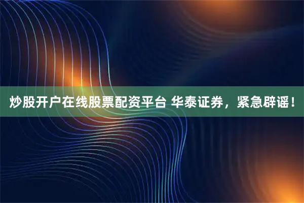 炒股开户在线股票配资平台 华泰证券，紧急辟谣！