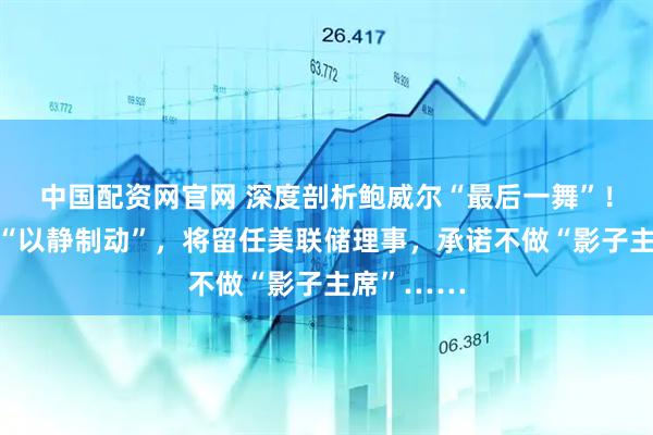 中国配资网官网 深度剖析鲍威尔“最后一舞”！货币政策“以静制动”，将留任美联储理事，承诺不做“影子主席”……